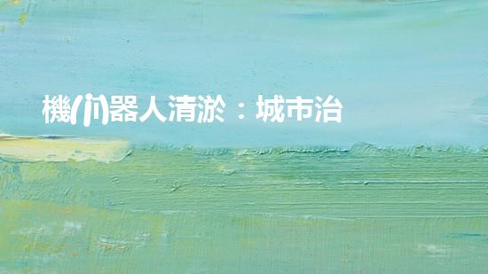 機(jī)器人清淤：城市治理的未來？